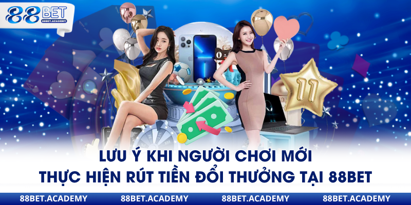 Lưu ý khi người chơi mới thực hiện rút tiền đổi thưởng tại 88Bet 